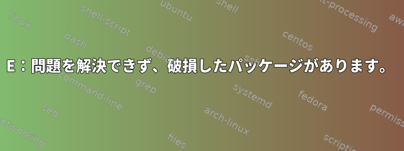 E：問題を解決できず、破損したパッケージがあります。