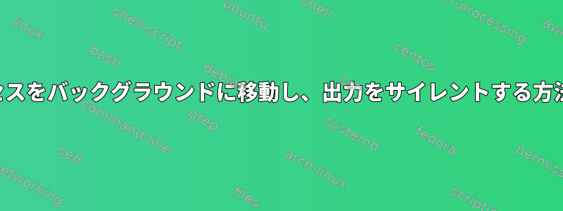 プロセスをバックグラウンドに移動し、出力をサイレントする方法は？