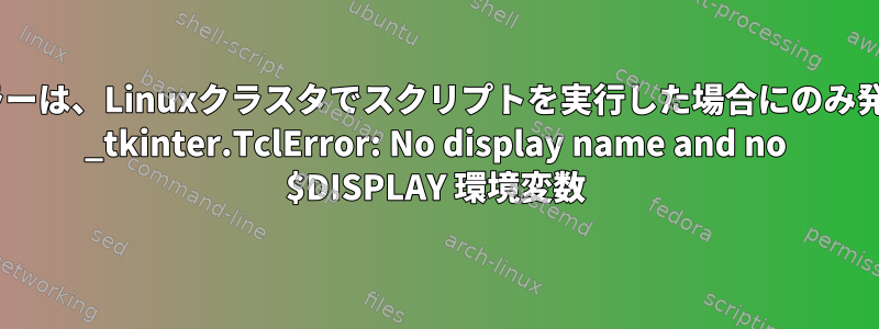 Pythonエラーは、Linuxクラスタでスクリプトを実行した場合にのみ発生します。 _tkinter.TclError: No display name and no $DISPLAY 環境変数