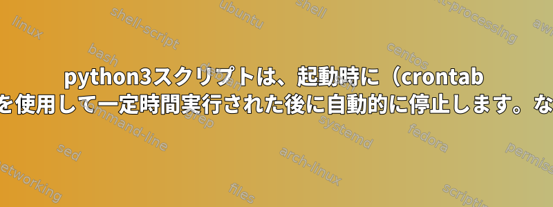 python3スクリプトは、起動時に（crontab -e）を使用して一定時間実行された後に自動的に停止します。なぜ？