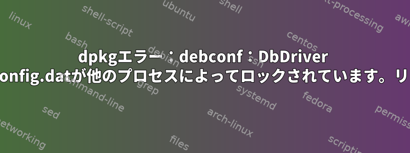 dpkgエラー：debconf：DbDriver "config"：/var/cache/debconf/config.datが他のプロセスによってロックされています。リソースは一時的に使用できません。