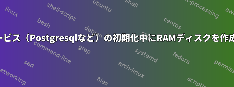 システムサービス（Postgresqlなど）の初期化中にRAMディスクを作成するには？