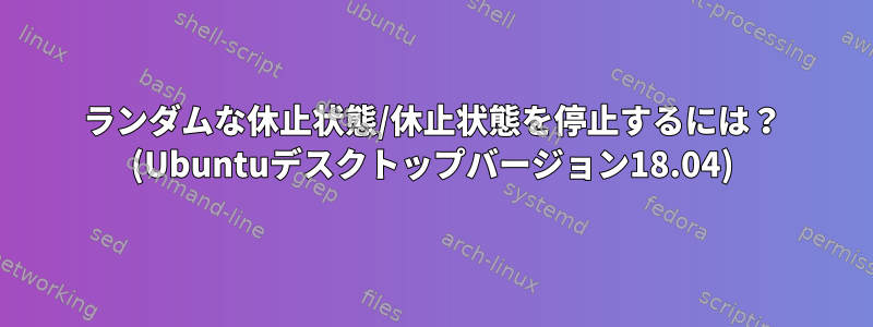 ランダムな休止状態/休止状態を停止するには？ (Ubuntuデスクトップバージョン18.04)