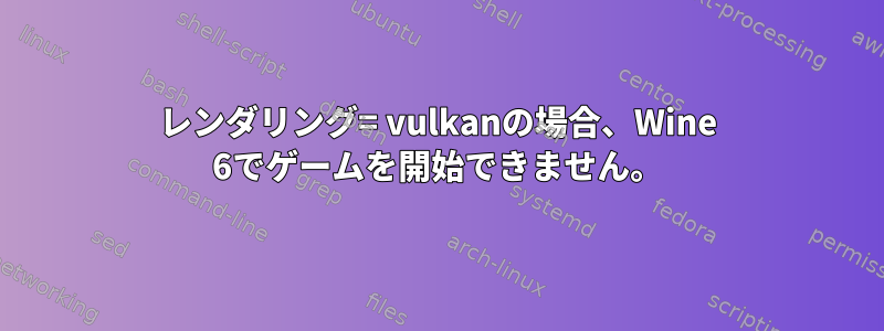 レンダリング= vulkanの場合、Wine 6でゲームを開始できません。