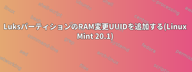 LuksパーティションのRAM変更UUIDを追加する(Linux Mint 20.1)