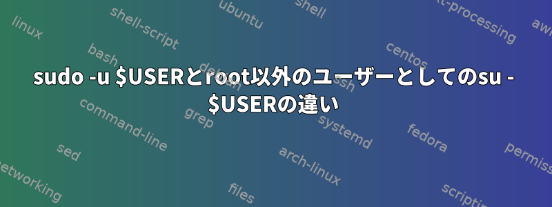 sudo -u $USERとroot以外のユーザーとしてのsu - $USERの違い