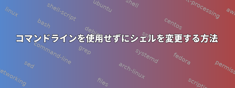 コマンドラインを使用せずにシェルを変更する方法