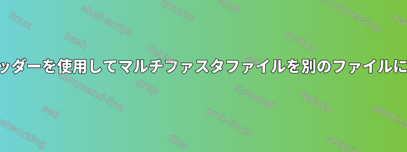 新しいヘッダーを使用してマルチファスタファイルを別のファイルに分割する