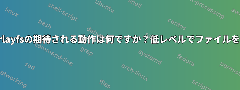 Overlayfsの期待される動作は何ですか？低レベルでファイルを失う