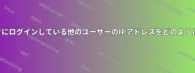 同じリモートコンピュータにログインしている他のユーザーのIPアドレスをどのように知ることができますか？