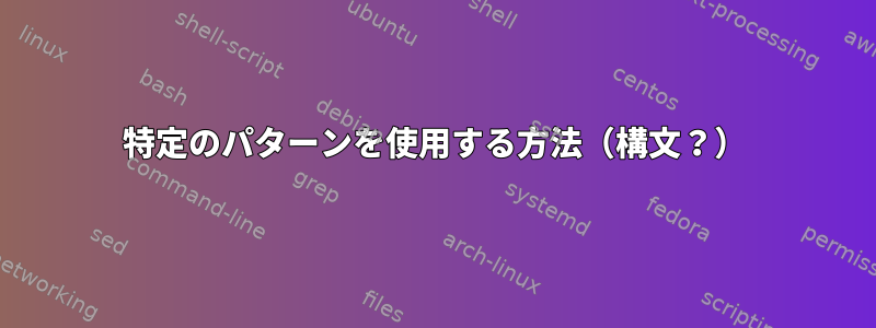 特定のパターンを使用する方法（構文？）