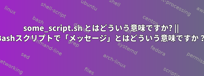 some_script.sh とはどういう意味ですか? || Bashスクリプトで「メッセージ」とはどういう意味ですか？