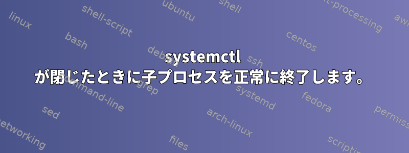 systemctl が閉じたときに子プロセスを正常に終了します。