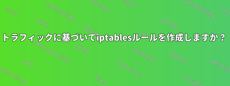 トラフィックに基づいてiptablesルールを作成しますか？