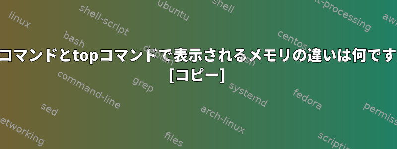 freeコマンドとtopコマンドで表示されるメモリの違いは何ですか？ [コピー]