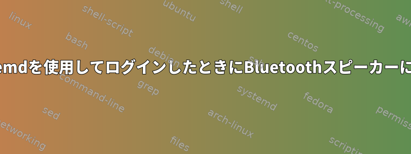 ユーザーがsystemdを使用してログインしたときにBluetoothスピーカーに接続しますか？