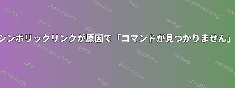 実行可能なシンボリックリンクが原因で「コマンドが見つかりません」が発生する