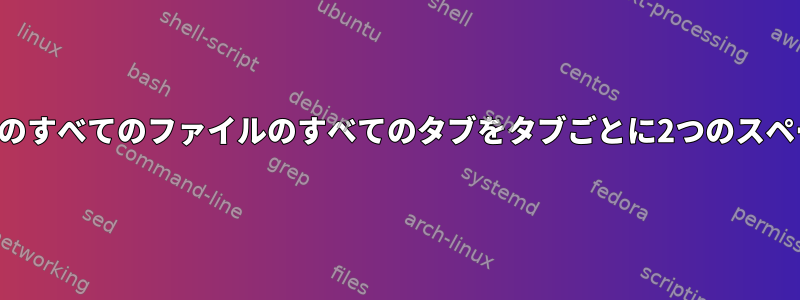 ファイルシステムブランチのすべてのファイルのすべてのタブをタブごとに2つのスペースに置き換える方法は？