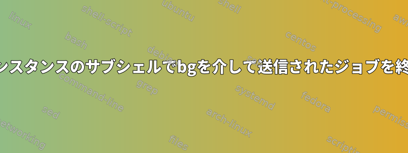 他のシェルインスタンスのサブシェルでbgを介して送信されたジョブを終了するには？