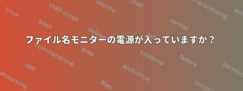 ファイル名モニターの電源が入っていますか？