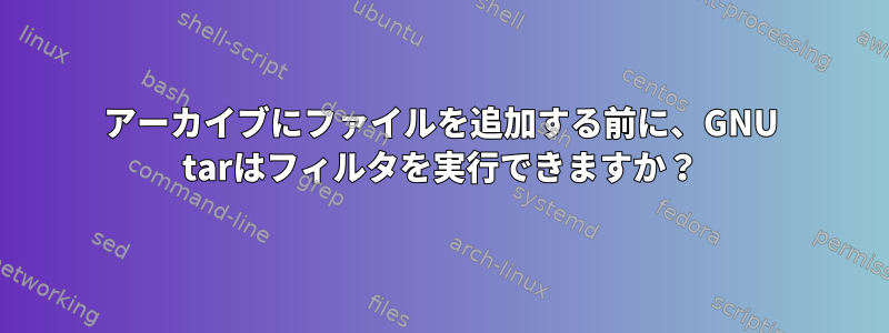 アーカイブにファイルを追加する前に、GNU tarはフィルタを実行できますか？