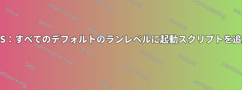 CentOS：すべてのデフォルトのランレベルに起動スクリプトを追加する