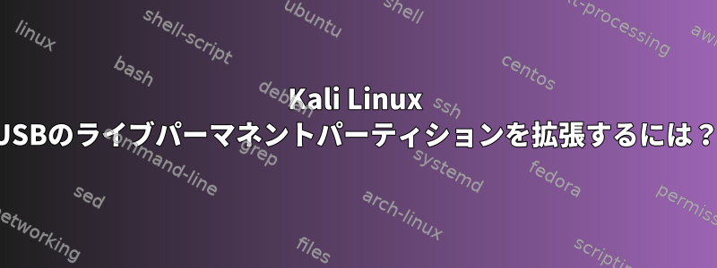 Kali Linux USBのライブパーマネントパーティションを拡張するには？