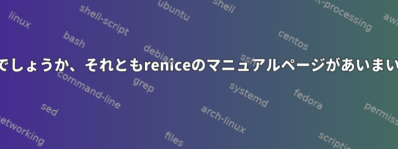 私だけそんなことでしょうか、それともreniceのマニュアルページがあいまいなのでしょうか？