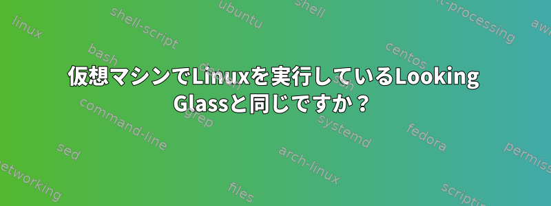 仮想マシンでLinuxを実行しているLooking Glassと同じですか？