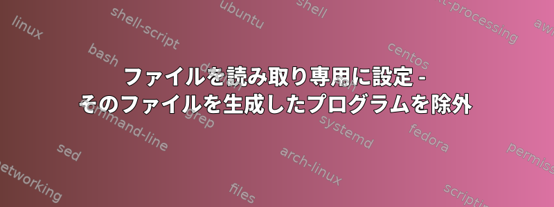 ファイルを読み取り専用に設定 - そのファイルを生成したプログラムを除外