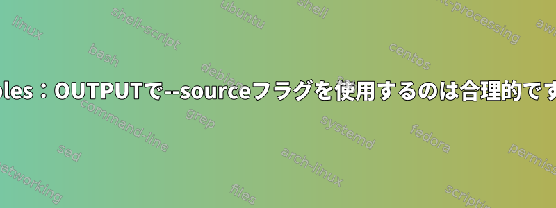 Iptables：OUTPUTで--sourceフラグを使用するのは合理的ですか？