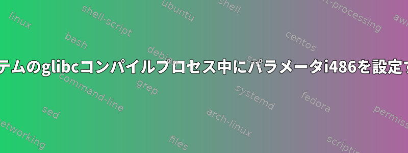 x86_64システムのglibcコンパイルプロセス中にパラメータi486を設定する方法は？