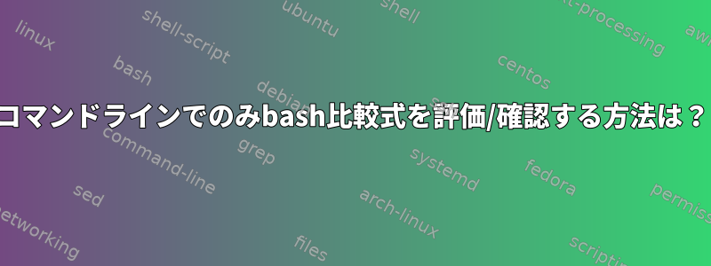 コマンドラインでのみbash比較式を評価/確認する方法は？