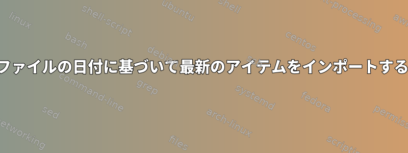 ファイルの日付に基づいて最新のアイテムをインポートする