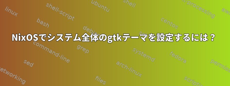 NixOSでシステム全体のgtkテーマを設定するには？