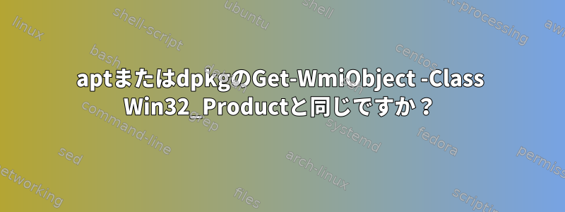 aptまたはdpkgのGet-WmiObject -Class Win32_Productと同じですか？