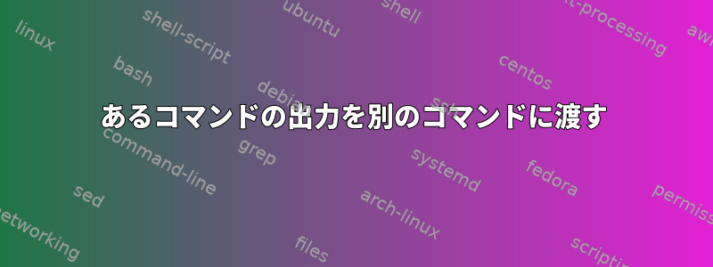 あるコマンドの出力を別のコマンドに渡す