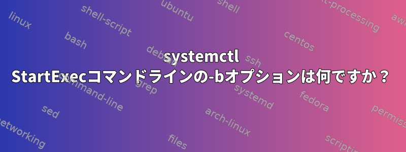 systemctl StartExecコマンドラインの-bオプションは何ですか？