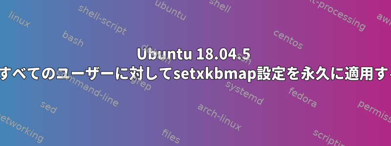 Ubuntu 18.04.5 LTSのすべてのユーザーに対してsetxkbmap設定を永久に適用する方法