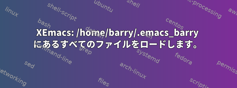 XEmacs: /home/barry/.emacs_barry にあるすべてのファイルをロードします。