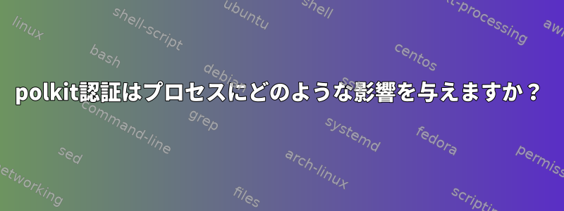 polkit認証はプロセスにどのような影響を与えますか？