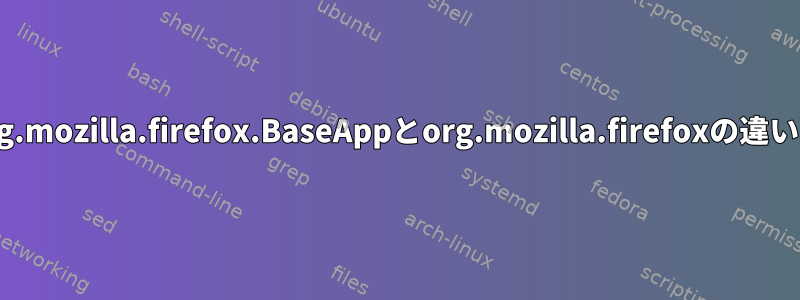 Flathubのorg.mozilla.firefox.BaseAppとorg.mozilla.firefoxの違いは何ですか？