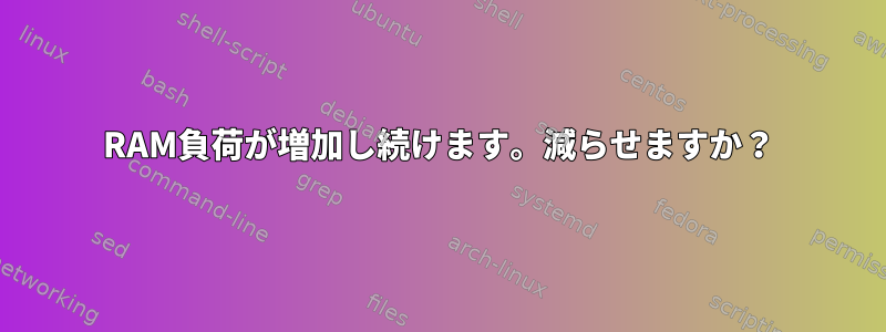 RAM負荷が増加し続けます。減らせますか？