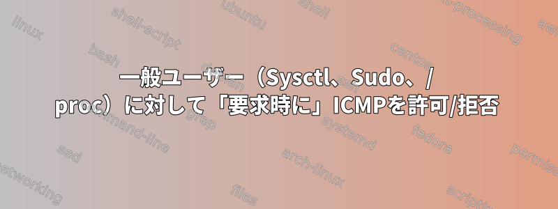 一般ユーザー（Sysctl、Sudo、/ proc）に対して「要求時に」ICMPを許可/拒否