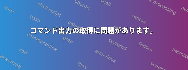 コマンド出力の取得に問題があります。