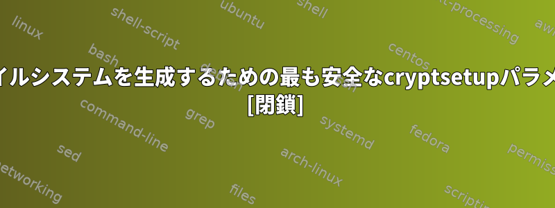 暗号化されたファイルシステムを生成するための最も安全なcryptsetupパラメータは何ですか？ [閉鎖]