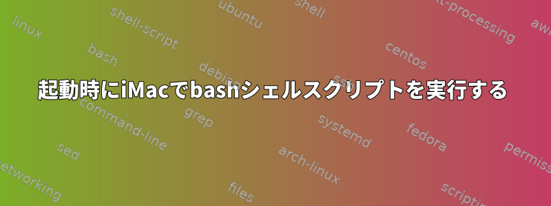 起動時にiMacでbashシェルスクリプトを実行する