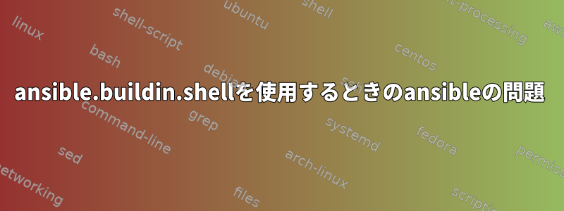 ansible.buildin.shellを使用するときのansibleの問題