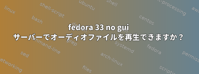 fedora 33 no gui サーバーでオーディオファイルを再生できますか？