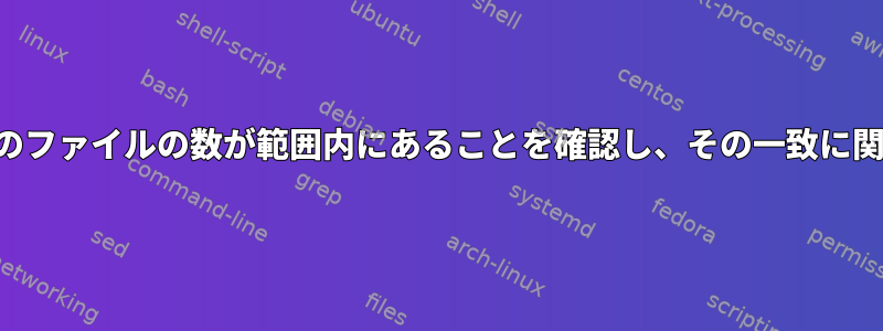 シェルスクリプトを使用して、他のファイルの数が範囲内にあることを確認し、その一致に関するすべての情報を出力します。